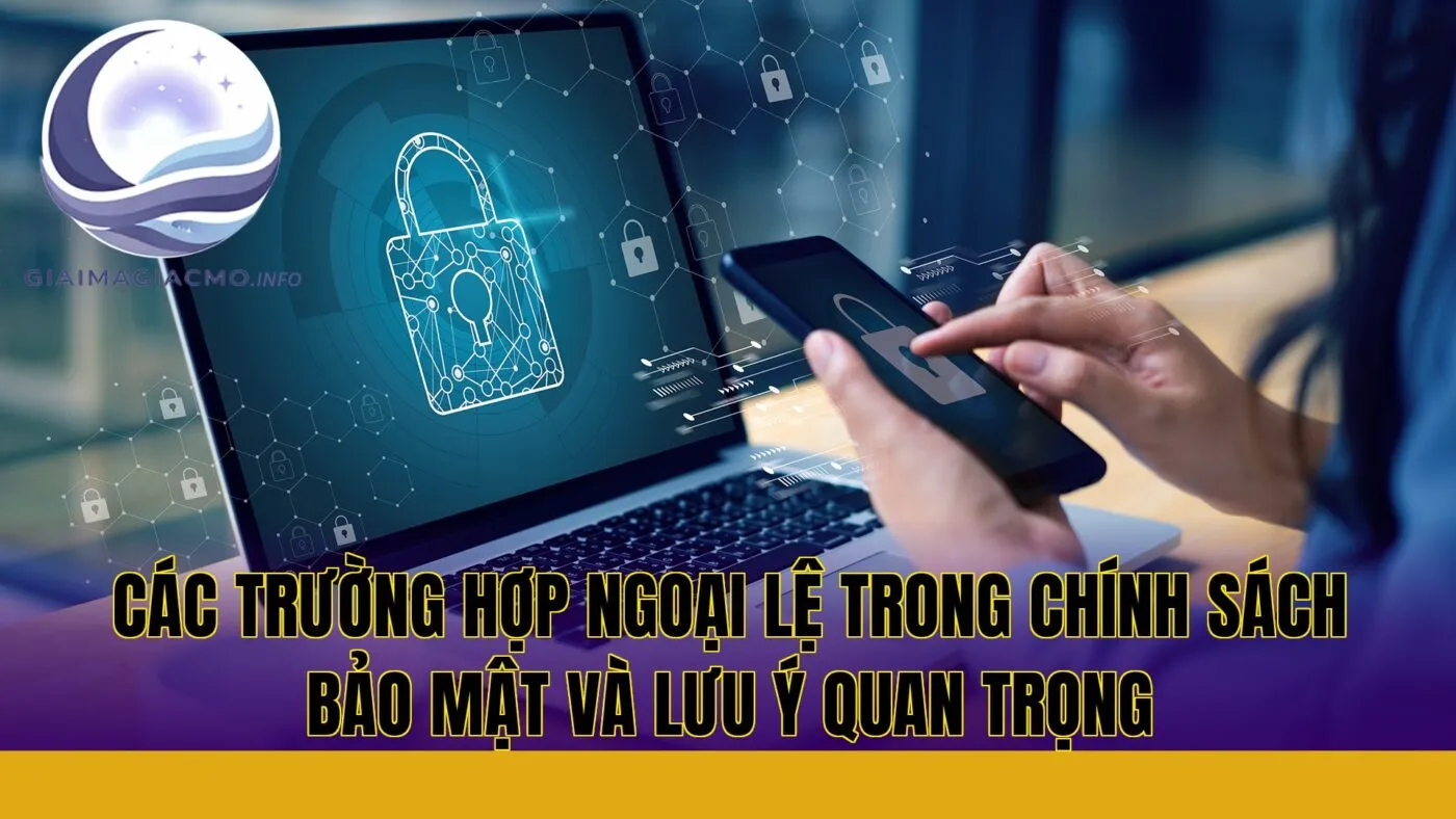 các trường hợp ngoại lệ trong chính sách bảo mật và lưu ý quan trọng