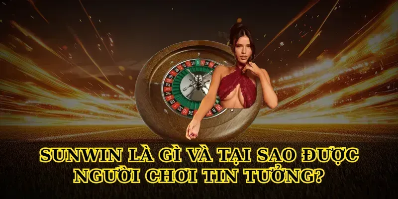 Sunwin Là Gì Và Tại Sao Được Người Chơi Tin Tưởng?